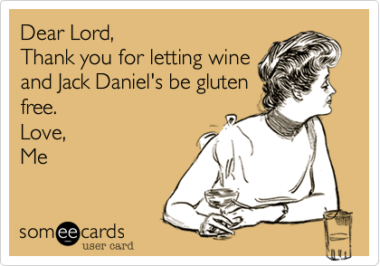 Dear Lord,
Thank you for letting wine
and Jack Daniel's be gluten
free.
Love,
Me
