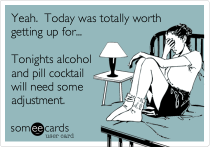 Yeah.  Today was totally worth
getting up for...

Tonights alcohol
and pill cocktail
will need some
adjustment.