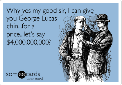 Why yes my good sir, I can give
you George Lucas
chin...for a
price...let's say
$4,000,000,000?