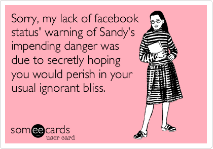 Sorry, my lack of facebook
status' warning of Sandy's
impending danger was 
due to secretly hoping
you would perish in your
usual ignorant bliss.
