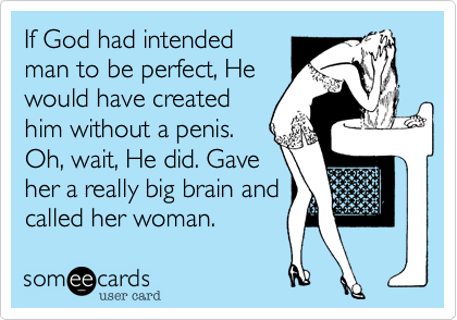 If God had intended
man to be perfect, He
would have created
him without a penis.
Oh, wait, He did. Gave
her a really big brain and
called her woman.