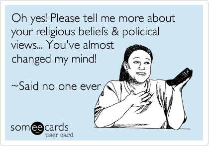 Oh yes! Please tell me more about your religious beliefs & policical views... You've almost
changed my mind!  

~Said no one ever