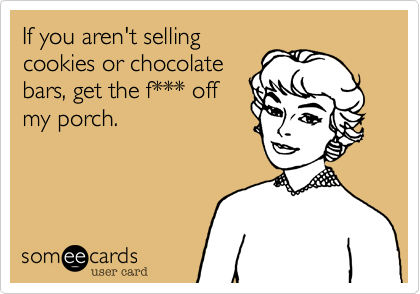 If you aren't selling
cookies or chocolate
bars, get the f*** off
my porch.