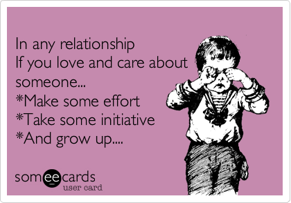 In any relationshipIf you love and care about someone...*Make some effort*Take some initiative*And grow up.... 