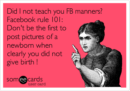 Did I not teach you FB manners?
Facebook rule 101:
Don't be the first to
post pictures of a
newborn when 
clearly you did not
give birth !