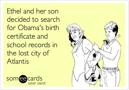 Ethel and her son 
decided to search
for Obama's birth
certificate and
school records in
the lost city of 
Atlantis