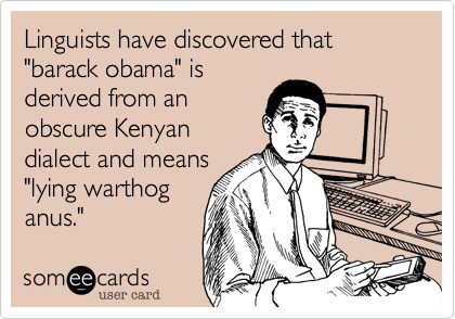 Linguists have discovered that "barack obama" isderived from anobscure Kenyandialect and means"lying warthog anus."