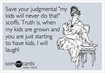 Save your judgmental "mykids will never do that"scoffs. Truth is, whenmy kids are grown andyou are just startingto have kids, I willlaugh!  