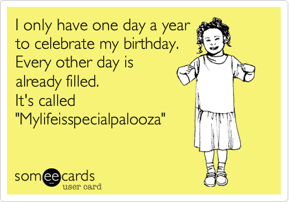 I only have one day a year
to celebrate my birthday. 
Every other day is
already filled. 
It's called
"Mylifeisspecialpalooza"