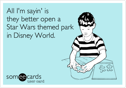 All I'm sayin' is 
they better open a 
Star Wars themed park
in Disney World. 
