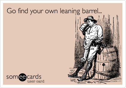 Go find your own leaning barrel...