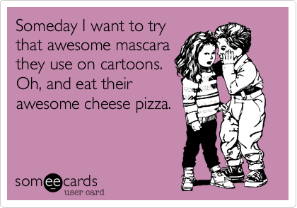 Someday I want to try
that awesome mascara
they use on cartoons.
Oh, and eat their
awesome cheese pizza.