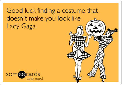 Good luck finding a costume that doesn't make you look like
Lady Gaga.
