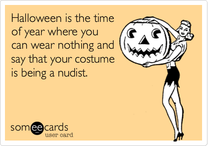 Halloween is the timeof year where youcan wear nothing andsay that your costumeis being a nudist.