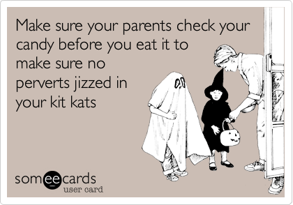 Make sure your parents check your candy before you eat it to
make sure no
perverts jizzed in
your kit kats