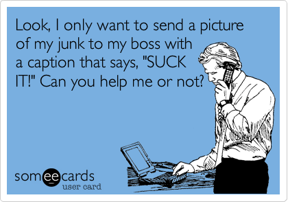 Look, I only want to send a picture of my junk to my boss with
a caption that says, "SUCK
IT!" Can you help me or not?