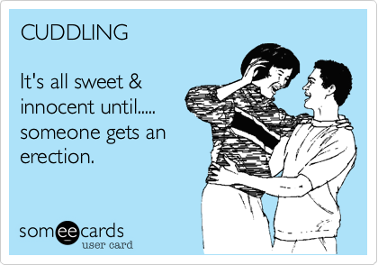 CUDDLING 

It's all sweet &
innocent until.....
someone gets an
erection.