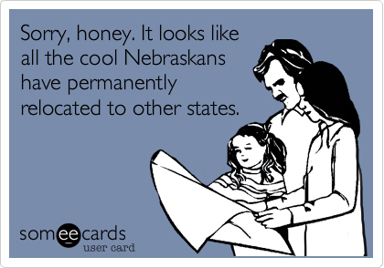 Sorry, honey. It looks likeall the cool Nebraskanshave permanentlyrelocated to other states.