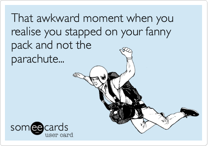 That awkward moment when you realise you stapped on your fanny pack and not the
parachute...