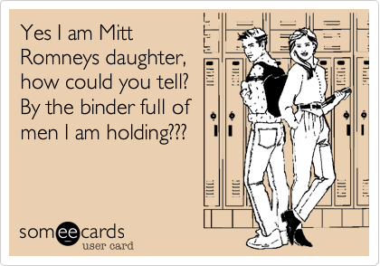 Yes I am MittRomneys daughter,how could you tell?By the binder full of men I am holding???