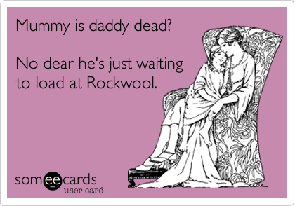 Mummy is daddy dead?

No dear he's just waiting
to load at Rockwool.
