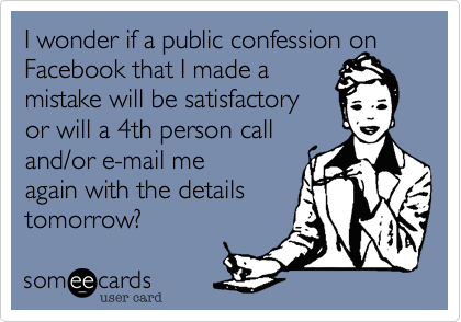 I wonder if a public confession on Facebook that I made a
mistake will be satisfactory
or will a 4th person call
and/or e-mail me
again with the details
tomorrow?  