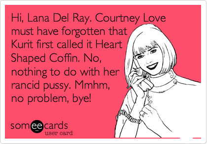 Hi, Lana Del Ray. Courtney Love must have forgotten thatKurit first called it HeartShaped Coffin. No,nothing to do with herrancid pussy. Mmhm,no problem, bye!