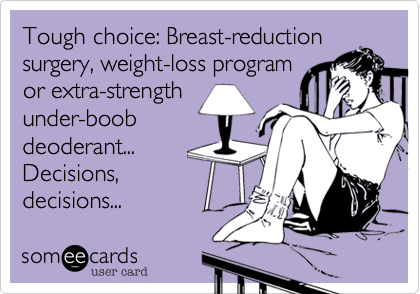 Tough choice: Breast-reduction
surgery, weight-loss program
or extra-strength
under-boob
deoderant...
Decisions,
decisions...