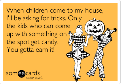 When children come to my house, I'll be asking for tricks. Onlythe kids who can comeup with something on the spot get candy. You gotta earn it!