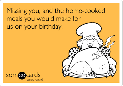 Missing you, and the home-cooked meals you would make for
us on your birthday.