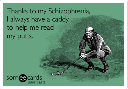 Thanks to my Schizophrenia, I always have a caddy to help me readmy putts.
