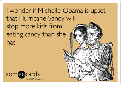 I wonder if Michelle Obama is upset that Hurricane Sandy willstop more kids from eating candy than shehas.