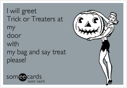 I will greet
Trick or Treaters at
my
door
with
my bag and say treat
please!