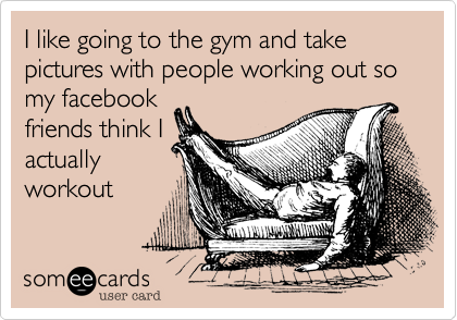 I like going to the gym and take pictures with people working out so my facebookfriends think Iactuallyworkout 