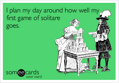 I plan my day around how well my
first game of solitare
goes.