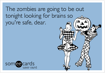 The zombies are going to be out tonight looking for brains soyou're safe, dear.