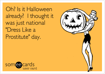 Oh? Is it Halloweenalready?  I thought itwas just national"Dress Like aProstitute" day.