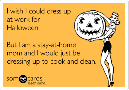 I wish I could dress up
at work for
Halloween.

But I am a stay-at-home
mom and I would just be
dressing up to cook and clean.