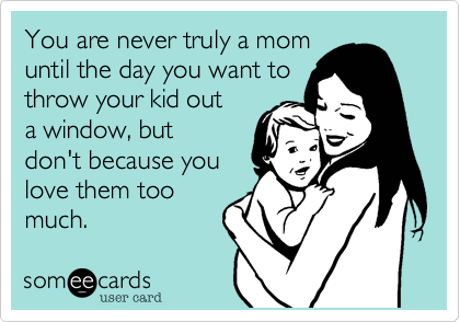 You are never truly a mom
until the day you want to
throw your kid out
a window, but
don't because you
love them too
much.