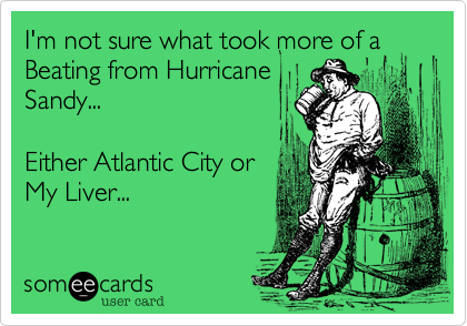 I'm not sure what took more of a Beating from Hurricane Sandy...Either Atlantic City orMy Liver...