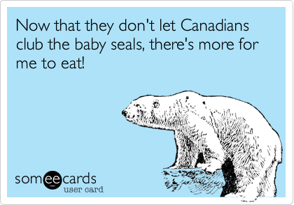 Now that they don't let Canadians club the baby seals, there's more for me to eat!
