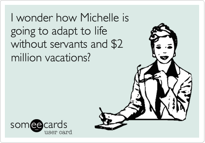 I wonder how Michelle is
going to adapt to life
without servants and $2
million vacations?