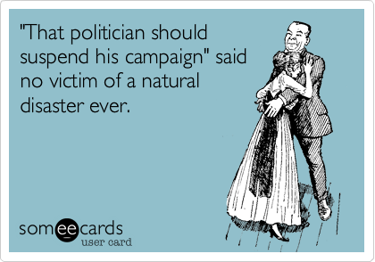"That politician shouldsuspend his campaign" saidno victim of a naturaldisaster ever.