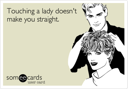 Touching a lady doesn'tmake you straight.