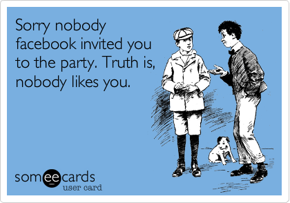 Sorry nobodyfacebook invited youto the party. Truth is,nobody likes you. 