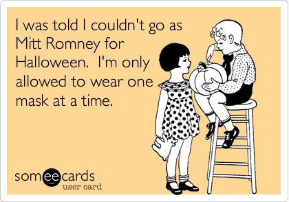 I was told I couldn't go as
Mitt Romney for
Halloween.  I'm only
allowed to wear one
mask at a time.