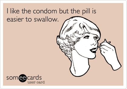 I like the condom but the pill is easier to swallow.