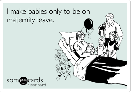 I make babies only to be on
maternity leave.
