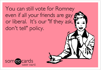 You can still vote for Romneyeven if all your friends are gayor liberal.  It's our "If they ask,don't tell" policy.