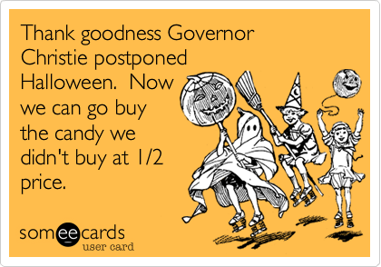 Thank goodness Governor
Christie postponed
Halloween.  Now
we can go buy
the candy we
didn't buy at 1/2 
price.